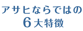 アサヒならではの6大特徴